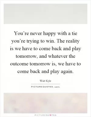 You’re never happy with a tie you’re trying to win. The reality is we have to come back and play tomorrow, and whatever the outcome tomorrow is, we have to come back and play again Picture Quote #1