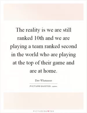 The reality is we are still ranked 10th and we are playing a team ranked second in the world who are playing at the top of their game and are at home Picture Quote #1