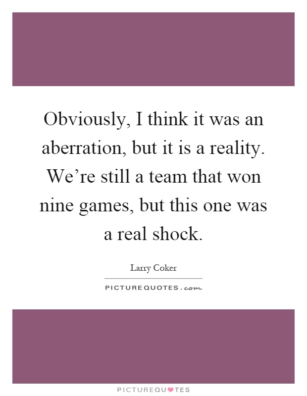 Obviously, I think it was an aberration, but it is a reality. We're still a team that won nine games, but this one was a real shock Picture Quote #1