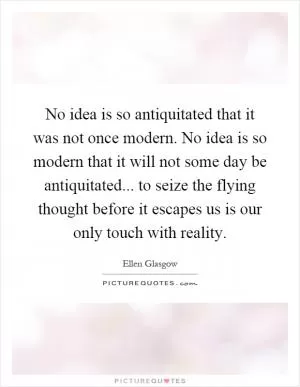No idea is so antiquitated that it was not once modern. No idea is so modern that it will not some day be antiquitated... to seize the flying thought before it escapes us is our only touch with reality Picture Quote #1