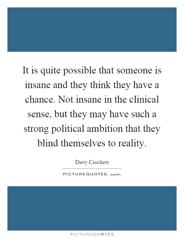 It is quite possible that someone is insane and they think they have a chance. Not insane in the clinical sense, but they may have such a strong political ambition that they blind themselves to reality Picture Quote #1