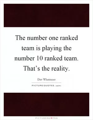 The number one ranked team is playing the number 10 ranked team. That’s the reality Picture Quote #1
