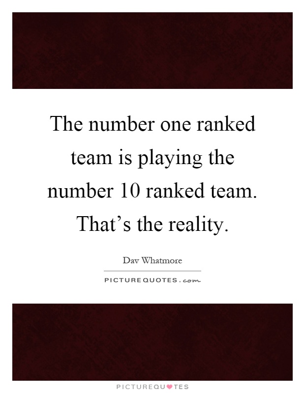 The number one ranked team is playing the number 10 ranked team. That's the reality Picture Quote #1