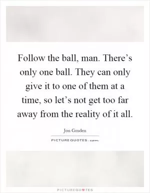 Follow the ball, man. There’s only one ball. They can only give it to one of them at a time, so let’s not get too far away from the reality of it all Picture Quote #1