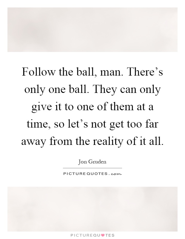 Follow the ball, man. There's only one ball. They can only give it to one of them at a time, so let's not get too far away from the reality of it all Picture Quote #1