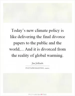 Today’s new climate policy is like delivering the final divorce papers to the public and the world,... And it is divorced from the reality of global warming Picture Quote #1