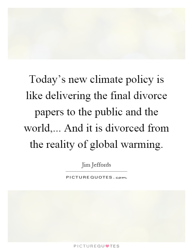 Today's new climate policy is like delivering the final divorce papers to the public and the world,... And it is divorced from the reality of global warming Picture Quote #1