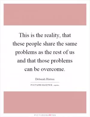 This is the reality, that these people share the same problems as the rest of us and that those problems can be overcome Picture Quote #1