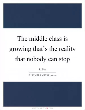 The middle class is growing that’s the reality that nobody can stop Picture Quote #1
