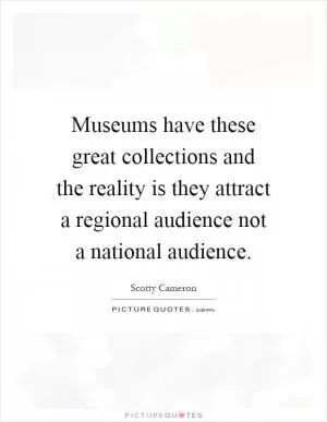 Museums have these great collections and the reality is they attract a regional audience not a national audience Picture Quote #1