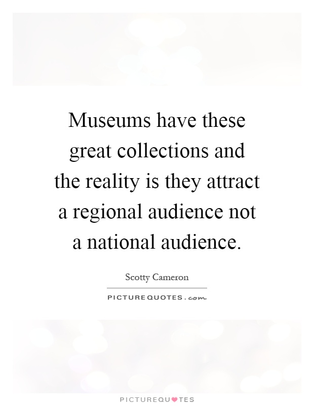Museums have these great collections and the reality is they attract a regional audience not a national audience Picture Quote #1