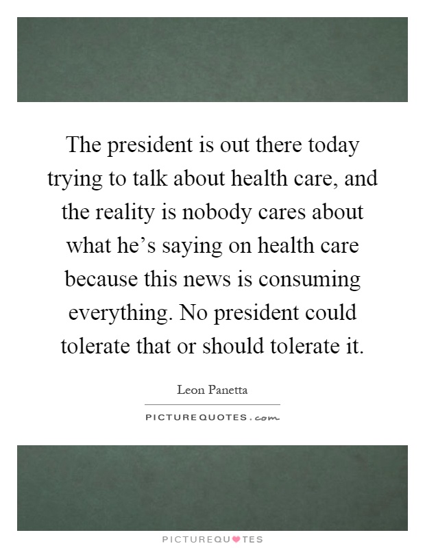 The president is out there today trying to talk about health care, and the reality is nobody cares about what he's saying on health care because this news is consuming everything. No president could tolerate that or should tolerate it Picture Quote #1