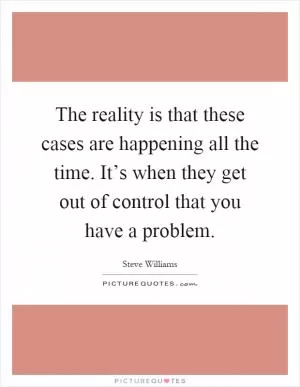 The reality is that these cases are happening all the time. It’s when they get out of control that you have a problem Picture Quote #1