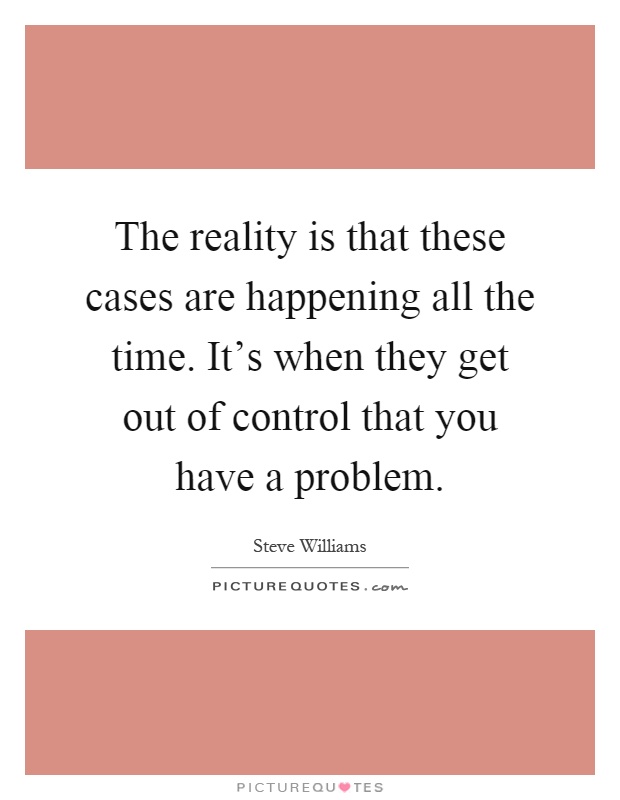 The reality is that these cases are happening all the time. It's when they get out of control that you have a problem Picture Quote #1