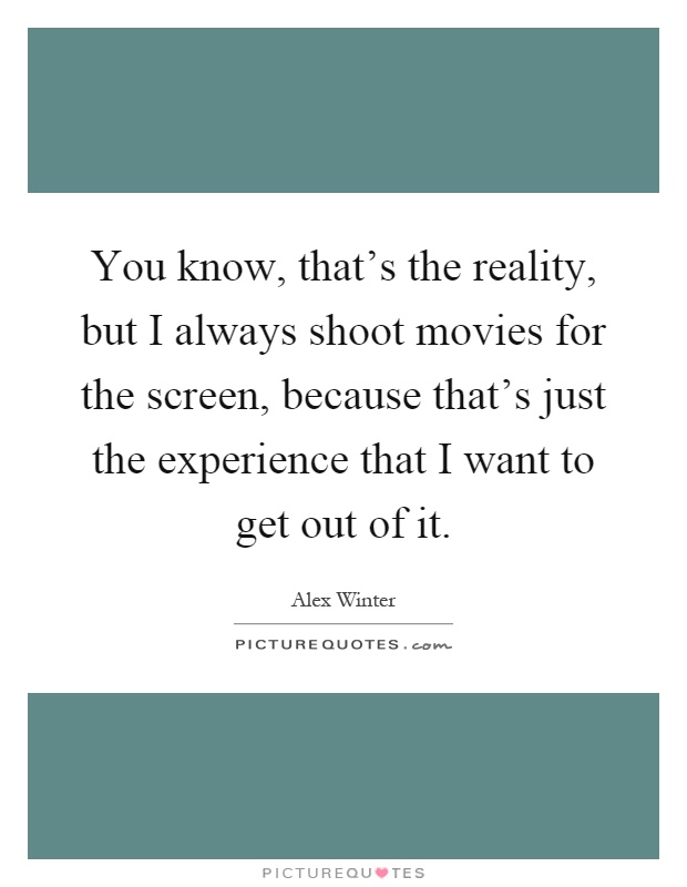 You know, that's the reality, but I always shoot movies for the screen, because that's just the experience that I want to get out of it Picture Quote #1