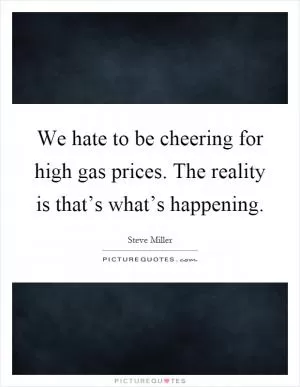 We hate to be cheering for high gas prices. The reality is that’s what’s happening Picture Quote #1