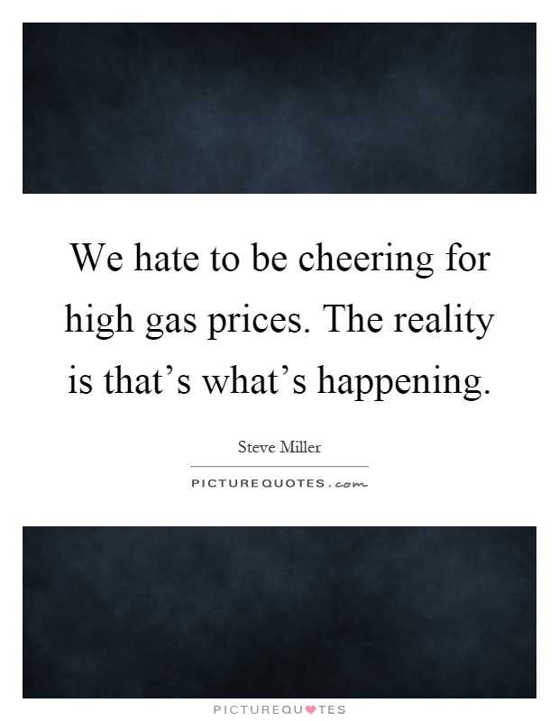 We hate to be cheering for high gas prices. The reality is that's what's happening Picture Quote #1