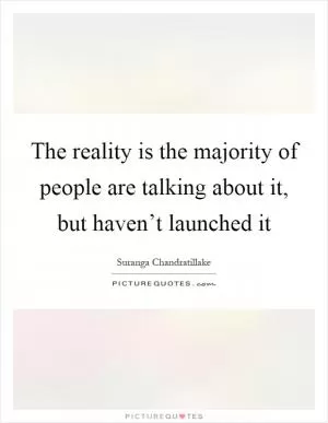 The reality is the majority of people are talking about it, but haven’t launched it Picture Quote #1