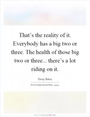 That’s the reality of it. Everybody has a big two or three. The health of those big two or three... there’s a lot riding on it Picture Quote #1