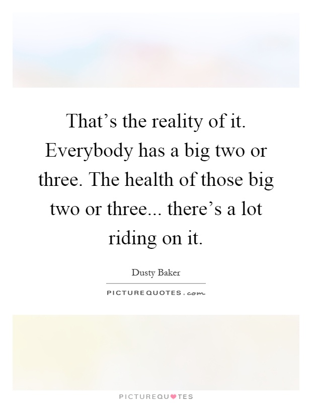 That's the reality of it. Everybody has a big two or three. The health of those big two or three... there's a lot riding on it Picture Quote #1