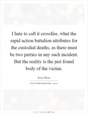 I hate to call it crossfire, what the rapid action battalion attributes for the custodial deaths, as there must be two parties in any such incident. But the reality is the just found body of the victim Picture Quote #1