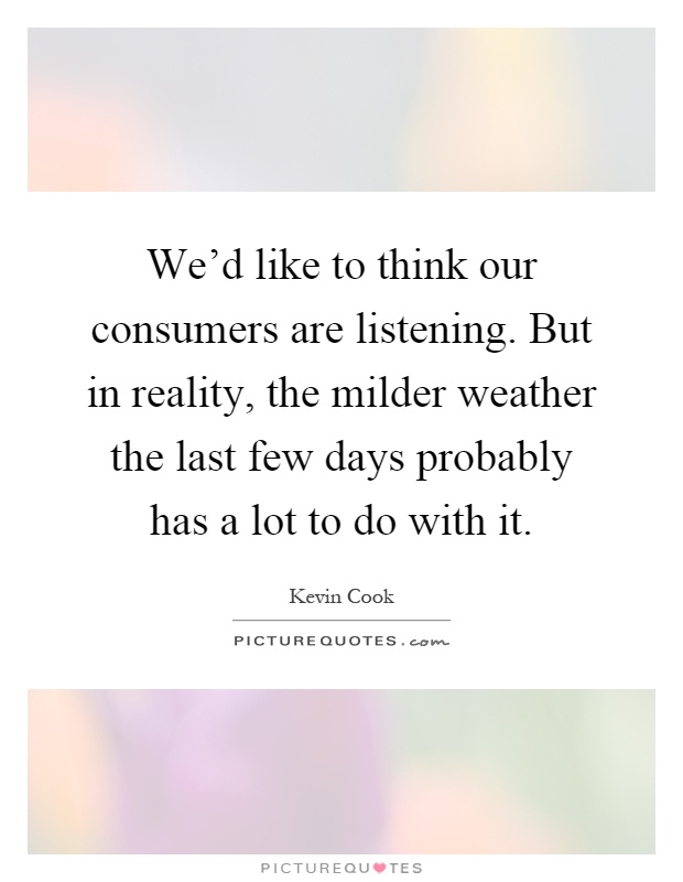 We'd like to think our consumers are listening. But in reality, the milder weather the last few days probably has a lot to do with it Picture Quote #1