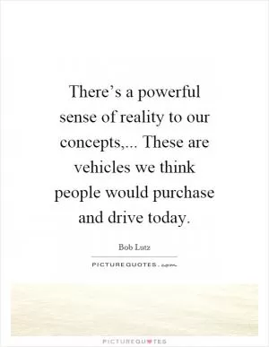 There’s a powerful sense of reality to our concepts,... These are vehicles we think people would purchase and drive today Picture Quote #1