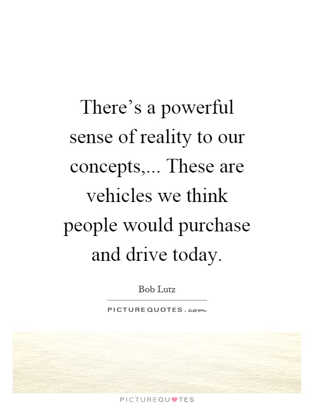 There's a powerful sense of reality to our concepts,... These are vehicles we think people would purchase and drive today Picture Quote #1
