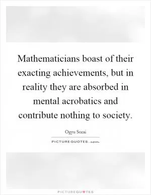 Mathematicians boast of their exacting achievements, but in reality they are absorbed in mental acrobatics and contribute nothing to society Picture Quote #1