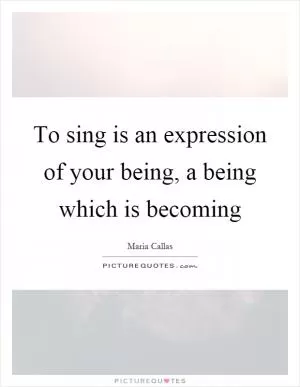 To sing is an expression of your being, a being which is becoming Picture Quote #1