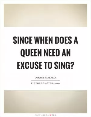 Since when does a queen need an excuse to sing? Picture Quote #1