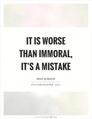 It is worse than immoral, it’s a mistake Picture Quote #1