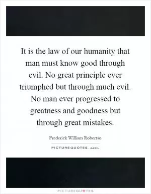 It is the law of our humanity that man must know good through evil. No great principle ever triumphed but through much evil. No man ever progressed to greatness and goodness but through great mistakes Picture Quote #1