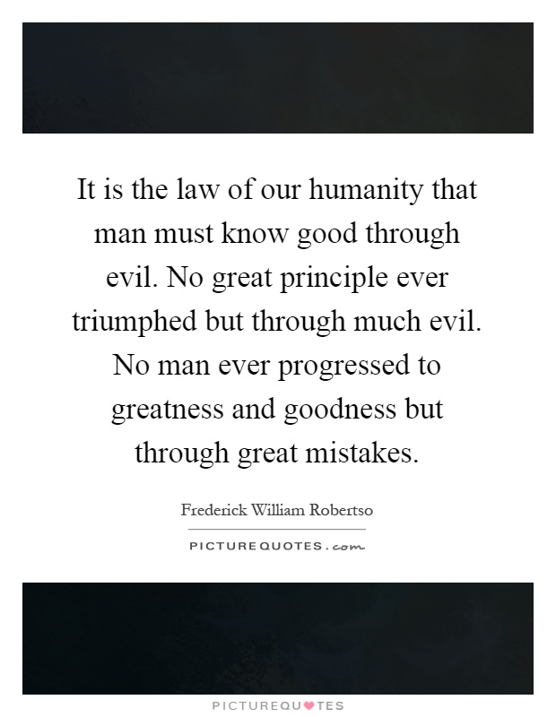 It is the law of our humanity that man must know good through evil. No great principle ever triumphed but through much evil. No man ever progressed to greatness and goodness but through great mistakes Picture Quote #1