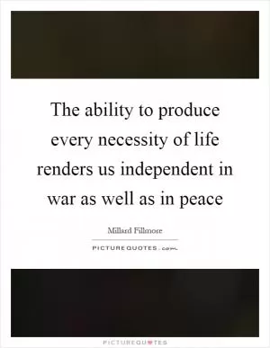 The ability to produce every necessity of life renders us independent in war as well as in peace Picture Quote #1