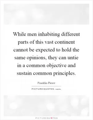 While men inhabiting different parts of this vast continent cannot be expected to hold the same opinions, they can untie in a common objective and sustain common principles Picture Quote #1