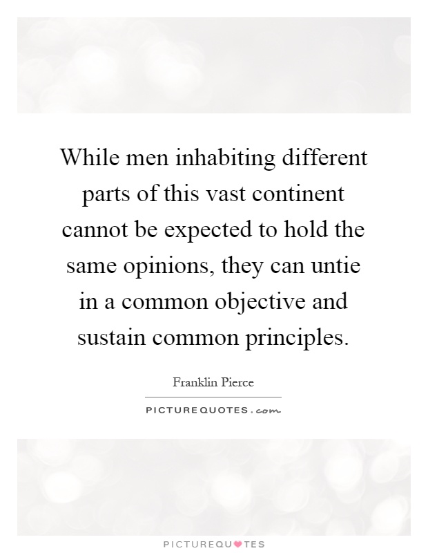 While men inhabiting different parts of this vast continent cannot be expected to hold the same opinions, they can untie in a common objective and sustain common principles Picture Quote #1