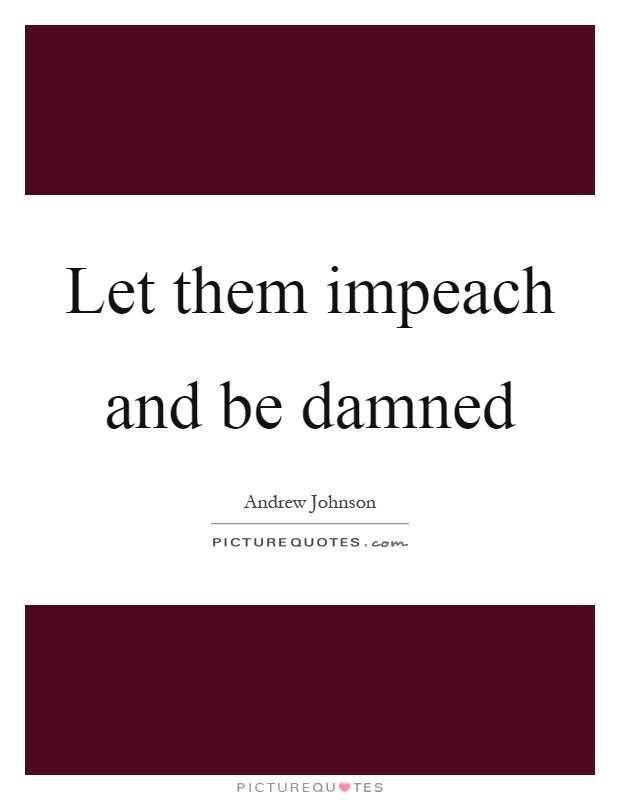 Let them impeach and be damned Picture Quote #1