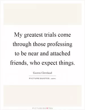 My greatest trials come through those professing to be near and attached friends, who expect things Picture Quote #1