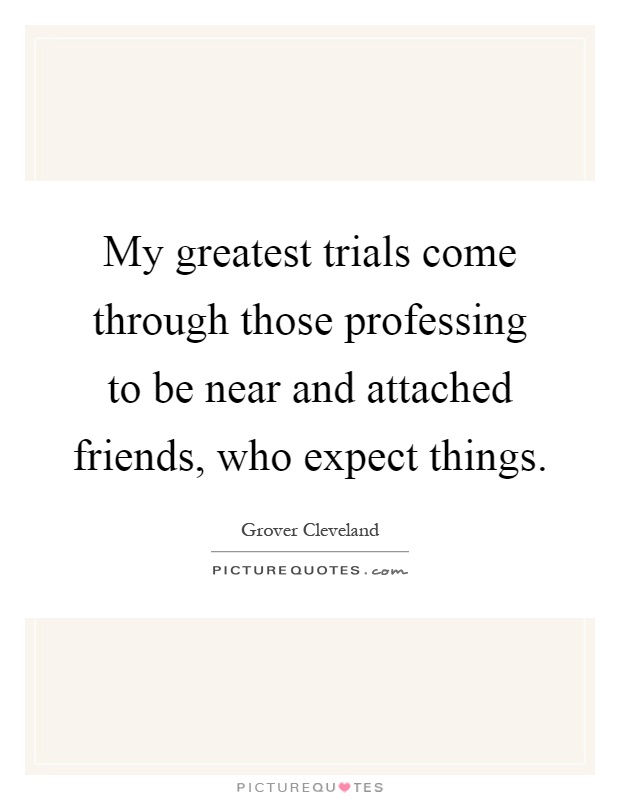 My greatest trials come through those professing to be near and attached friends, who expect things Picture Quote #1