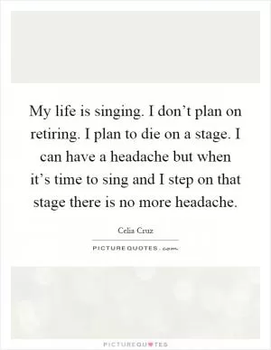 My life is singing. I don’t plan on retiring. I plan to die on a stage. I can have a headache but when it’s time to sing and I step on that stage there is no more headache Picture Quote #1