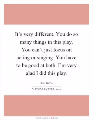 It’s very different. You do so many things in this play. You can’t just focus on acting or singing. You have to be good at both. I’m very glad I did this play Picture Quote #1