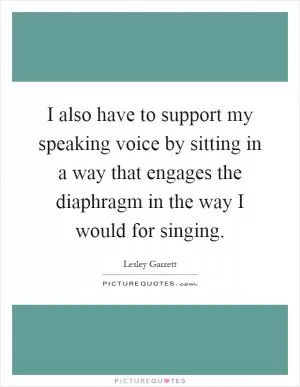 I also have to support my speaking voice by sitting in a way that engages the diaphragm in the way I would for singing Picture Quote #1