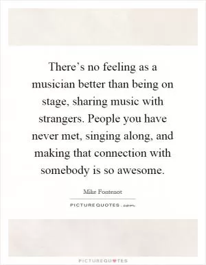 There’s no feeling as a musician better than being on stage, sharing music with strangers. People you have never met, singing along, and making that connection with somebody is so awesome Picture Quote #1