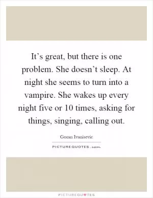 It’s great, but there is one problem. She doesn’t sleep. At night she seems to turn into a vampire. She wakes up every night five or 10 times, asking for things, singing, calling out Picture Quote #1