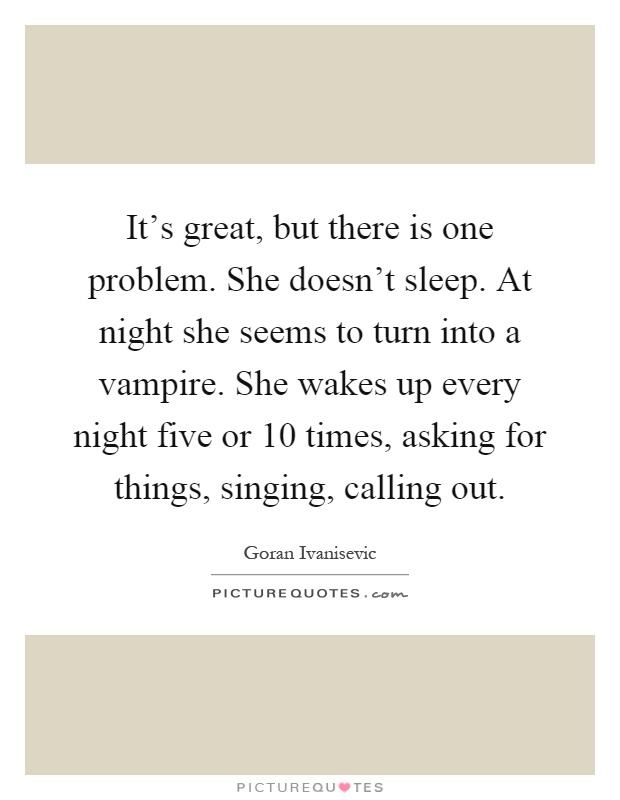 It's great, but there is one problem. She doesn't sleep. At night she seems to turn into a vampire. She wakes up every night five or 10 times, asking for things, singing, calling out Picture Quote #1