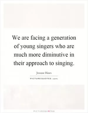 We are facing a generation of young singers who are much more diminutive in their approach to singing Picture Quote #1