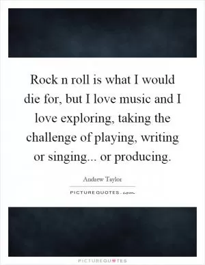 Rock n roll is what I would die for, but I love music and I love exploring, taking the challenge of playing, writing or singing... or producing Picture Quote #1