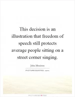 This decision is an illustration that freedom of speech still protects average people sitting on a street corner singing Picture Quote #1