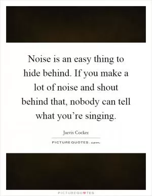 Noise is an easy thing to hide behind. If you make a lot of noise and shout behind that, nobody can tell what you’re singing Picture Quote #1